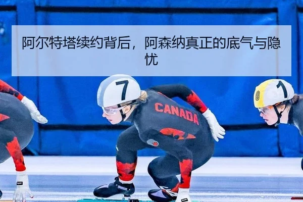 阿尔特塔续约背后，阿森纳真正的底气与隐忧