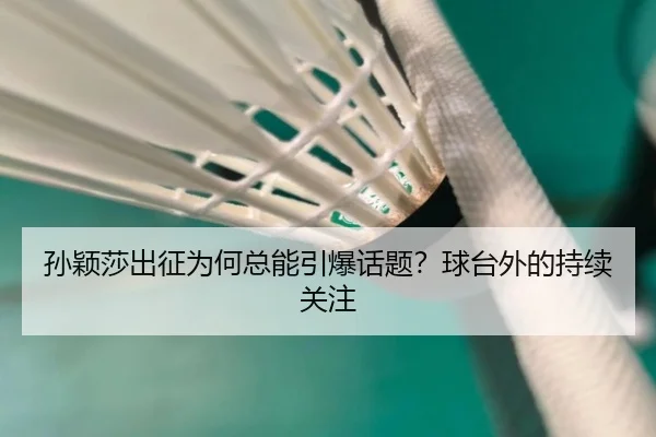孙颖莎出征为何总能引爆话题？球台外的持续关注